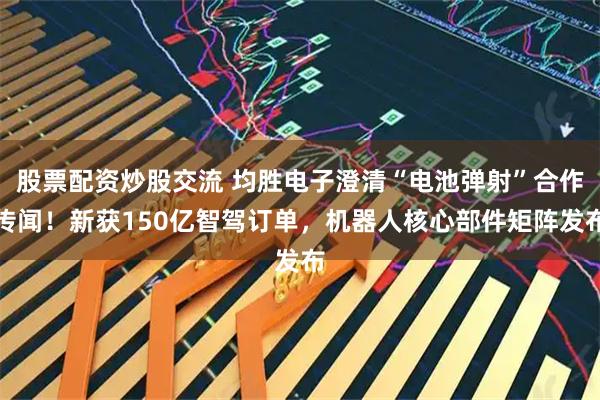 股票配资炒股交流 均胜电子澄清“电池弹射”合作传闻！新获150亿智驾订单，机器人核心部件矩阵发布