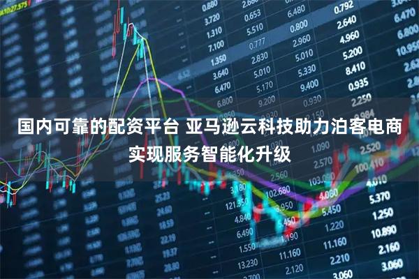 国内可靠的配资平台 亚马逊云科技助力泊客电商实现服务智能化升级