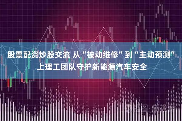 股票配资炒股交流 从“被动维修”到“主动预测” 上理工团队守护新能源汽车安全