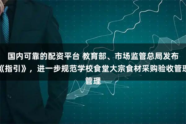 国内可靠的配资平台 教育部、市场监管总局发布《指引》，进一步规范学校食堂大宗食材采购验收管理