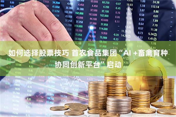 如何选择股票技巧 首农食品集团“AI +畜禽育种协同创新平台”启动