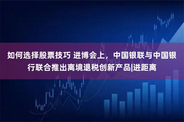 如何选择股票技巧 进博会上，中国银联与中国银行联合推出离境退税创新产品|进距离