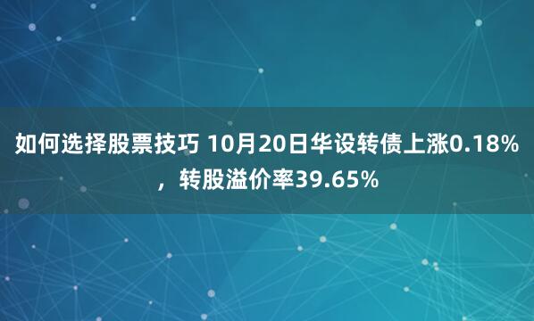 如何选择股票技巧 10月20日华设转债上涨0.18%，转股溢价率39.65%