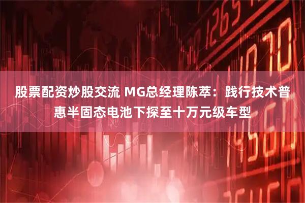 股票配资炒股交流 MG总经理陈萃：践行技术普惠半固态电池下探至十万元级车型