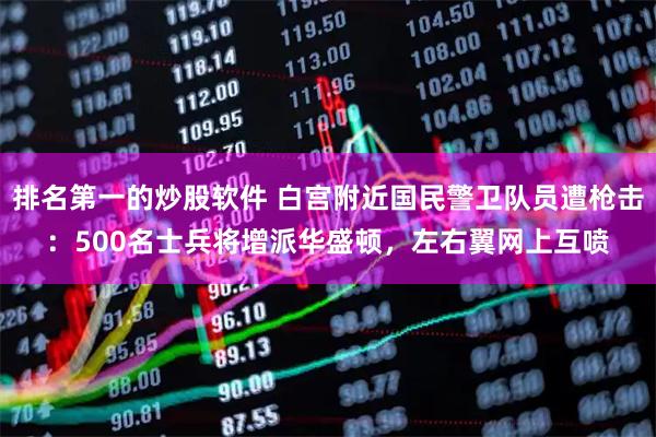 排名第一的炒股软件 白宫附近国民警卫队员遭枪击：500名士兵将增派华盛顿，左右翼网上互喷