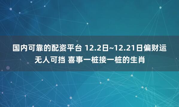 国内可靠的配资平台 12.2日~12.21日偏财运无人可挡 喜事一桩接一桩的生肖