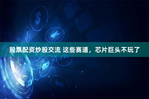 股票配资炒股交流 这些赛道，芯片巨头不玩了