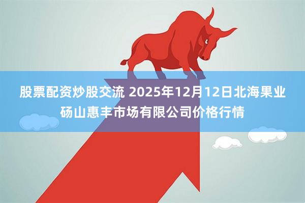 股票配资炒股交流 2025年12月12日北海果业砀山惠丰市场有限公司价格行情