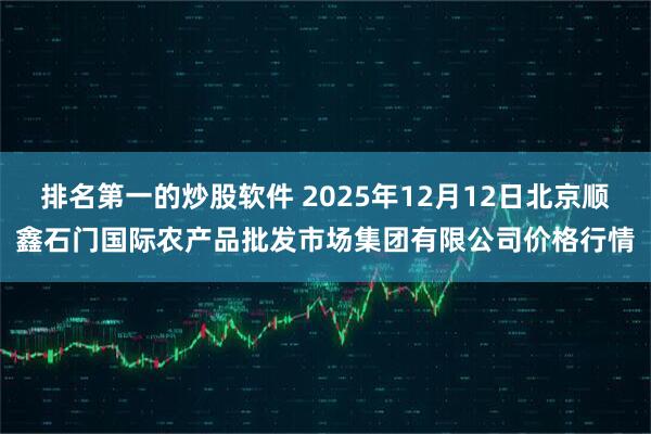 排名第一的炒股软件 2025年12月12日北京顺鑫石门国际农产品批发市场集团有限公司价格行情