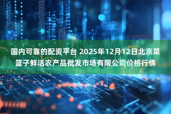国内可靠的配资平台 2025年12月12日北京菜篮子鲜活农产品批发市场有限公司价格行情