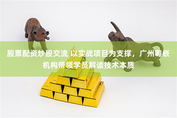 股票配资炒股交流 以实战项目为支撑，广州粤嵌机构带领学员解读技术本质