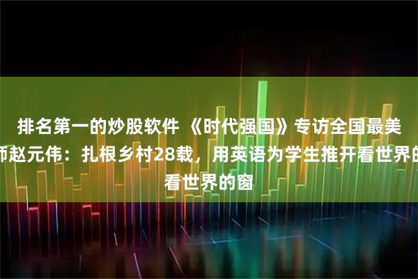 排名第一的炒股软件 《时代强国》专访全国最美教师赵元伟：扎根乡村28载，用英语为学生推开看世界的窗
