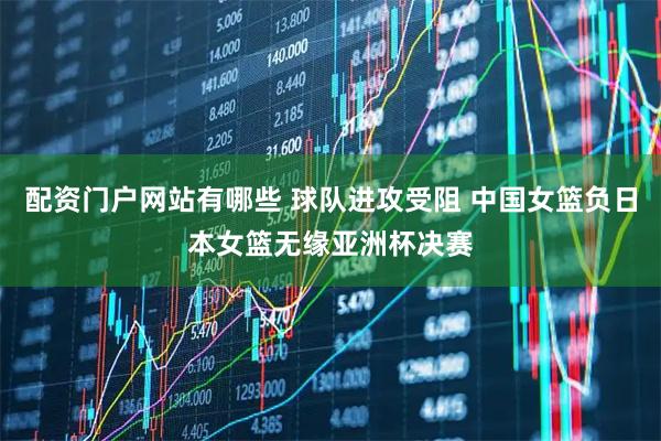 配资门户网站有哪些 球队进攻受阻 中国女篮负日本女篮无缘亚洲杯决赛