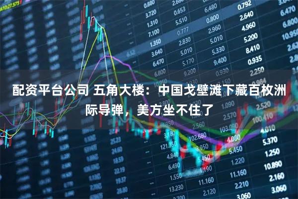 配资平台公司 五角大楼：中国戈壁滩下藏百枚洲际导弹，美方坐不住了