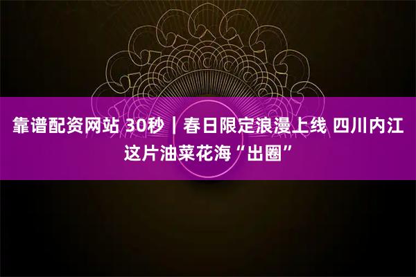 靠谱配资网站 30秒｜春日限定浪漫上线 四川内江这片油菜花海“出圈”