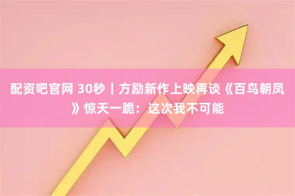 配资吧官网 30秒｜方励新作上映再谈《百鸟朝凤》惊天一跪：这次我不可能