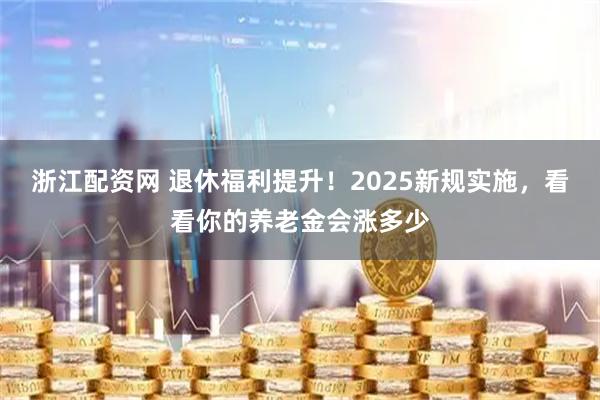 浙江配资网 退休福利提升！2025新规实施，看看你的养老金会涨多少