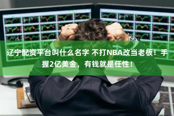 辽宁配资平台叫什么名字 不打NBA改当老板！手握2亿美金，有钱就是任性！