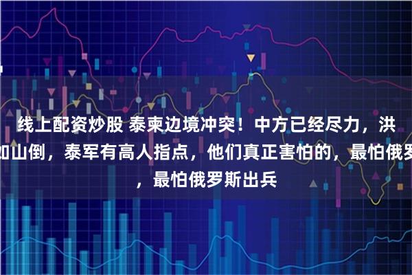 线上配资炒股 泰柬边境冲突！中方已经尽力，洪森兵败如山倒，泰军有高人指点，他们真正害怕的，最怕俄罗斯出兵