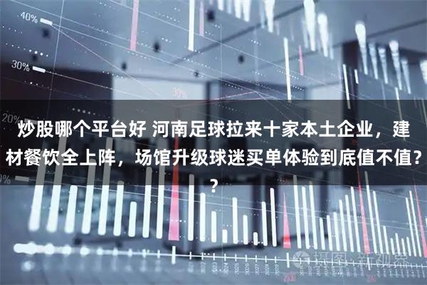 炒股哪个平台好 河南足球拉来十家本土企业，建材餐饮全上阵，场馆升级球迷买单体验到底值不值？