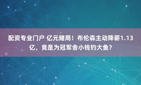 配资专业门户 亿元赌局！布伦森主动降薪1.13亿，竟是为冠军舍小钱钓大鱼？
