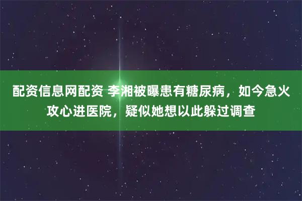 配资信息网配资 李湘被曝患有糖尿病，如今急火攻心进医院，疑似她想以此躲过调查