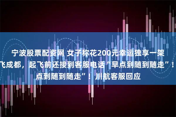 宁波股票配资网 女子称花200元幸运独享一架客机从九寨沟飞成都，起飞前还接到客服电话“早点到随到随走”！川航客服回应