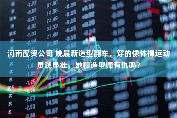 河南配资公司 姚晨新造型翻车，穿的像体操运动员贼显壮，她和造型师有仇吗？