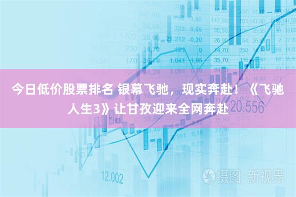 今日低价股票排名 银幕飞驰,现实奔赴!《飞驰人生3》让甘孜迎来全网奔赴