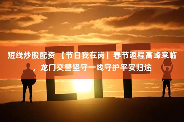 短线炒股配资 【节日我在岗】春节返程高峰来临，龙门交警坚守一线守护平安归途