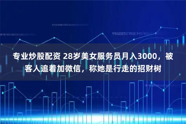 专业炒股配资 28岁美女服务员月入3000，被客人追着加微信，称她是行走的招财树