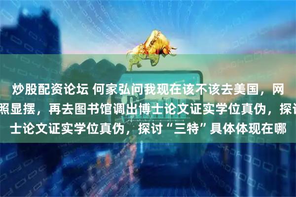 炒股配资论坛 何家弘问我现在该不该去美国，网友认为他早该去拍母校照显摆，再去图书馆调出博士论文证实学位真伪，探讨“三特”具体体现在哪