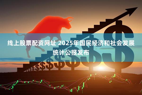 线上股票配资网址 2025年国民经济和社会发展统计公报发布
