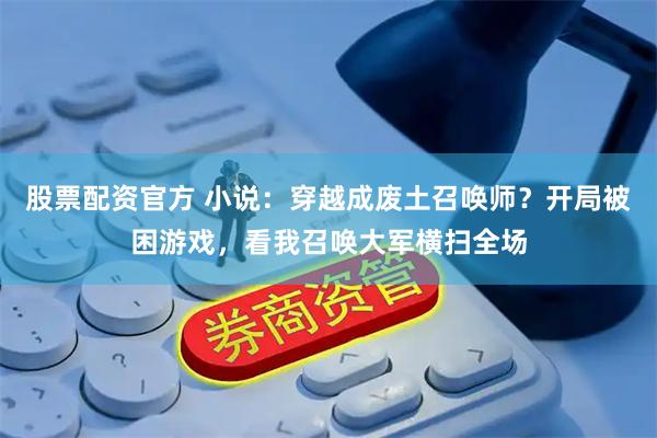 股票配资官方 小说:穿越成废土召唤师?开局被困游戏,看我召唤大军横扫全场