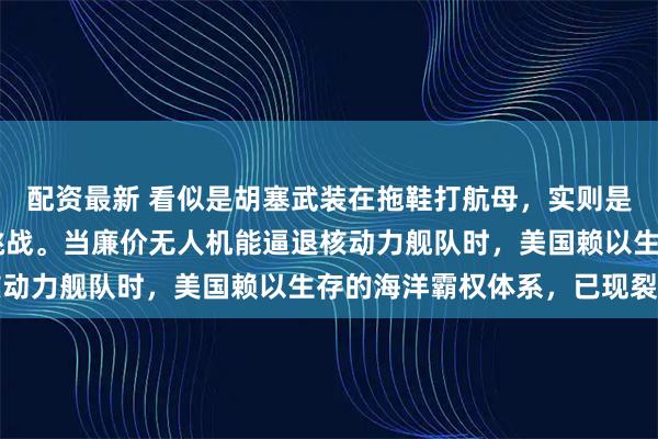 配资最新 看似是胡塞武装在拖鞋打航母，实则是“陆权”对“海权”的挑战。当廉价无人机能逼退核动力舰队时，美国赖以生存的海洋霸权体系，已现裂痕