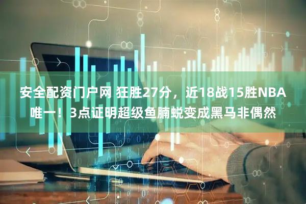 安全配资门户网 狂胜27分，近18战15胜NBA唯一！3点证明超级鱼腩蜕变成黑马非偶然