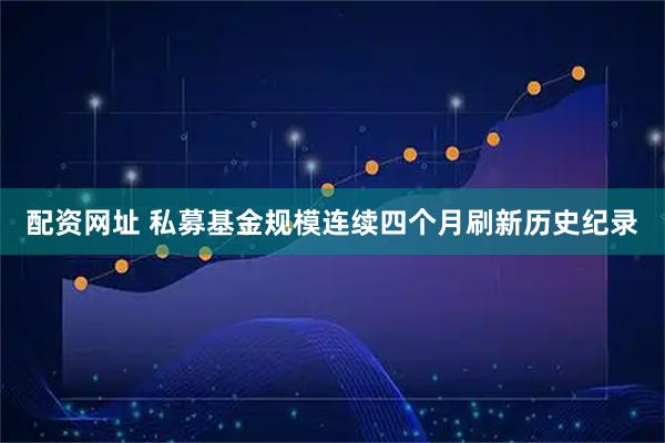 配资网址 私募基金规模连续四个月刷新历史纪录