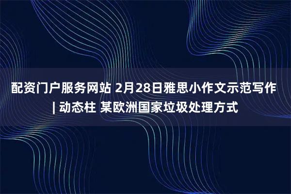 配资门户服务网站 2月28日雅思小作文示范写作 | 动态柱 某欧洲国家垃圾处理方式