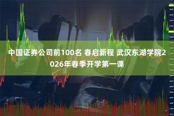 中国证券公司前100名 春启新程 武汉东湖学院2026年春季开学第一课