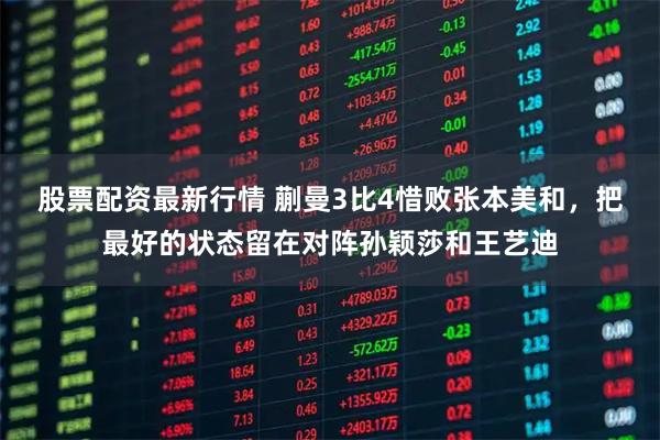 股票配资最新行情 蒯曼3比4惜败张本美和，把最好的状态留在对阵孙颖莎和王艺迪