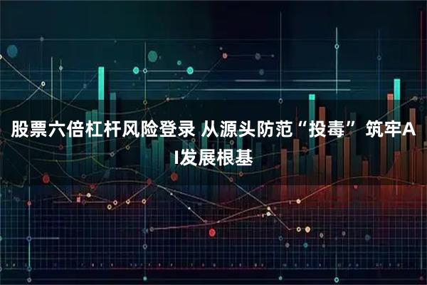 股票六倍杠杆风险登录 从源头防范“投毒” 筑牢AI发展根基