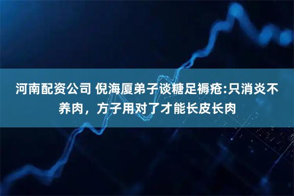 河南配资公司 倪海厦弟子谈糖足褥疮:只消炎不养肉，方子用对了才能长皮长肉