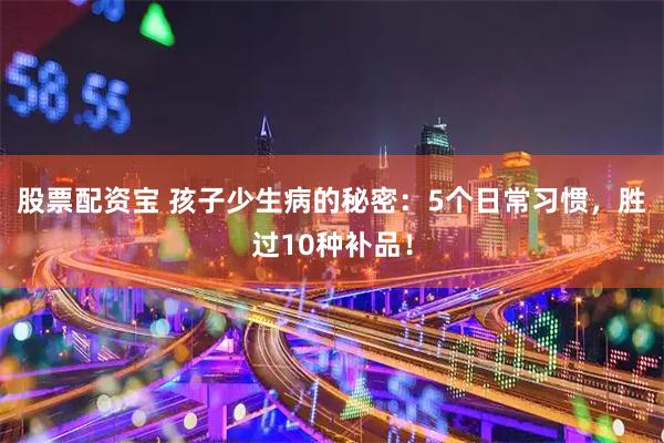 股票配资宝 孩子少生病的秘密：5个日常习惯，胜过10种补品！