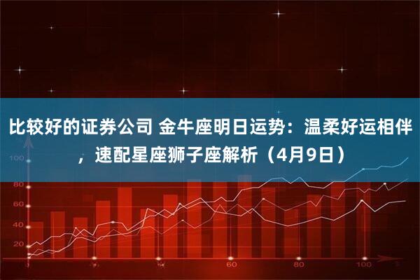 比较好的证券公司 金牛座明日运势：温柔好运相伴，速配星座狮子座解析（4月9日）