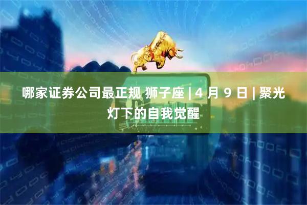 哪家证券公司最正规 狮子座 | 4 月 9 日 | 聚光灯下的自我觉醒
