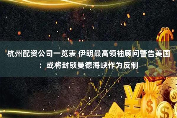 杭州配资公司一览表 伊朗最高领袖顾问警告美国：或将封锁曼德海峡作为反制