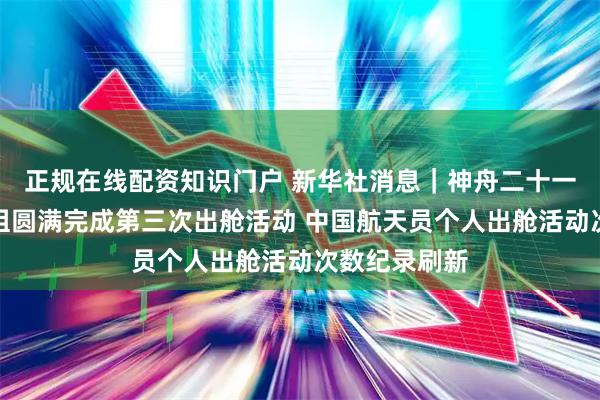 正规在线配资知识门户 新华社消息｜神舟二十一号航天员乘组圆满完成第三次出舱活动 中国航天员个人出舱活动次数纪录刷新