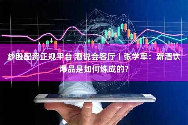 炒股配资正规平台 酒说会客厅丨张学军：新酒饮爆品是如何炼成的？