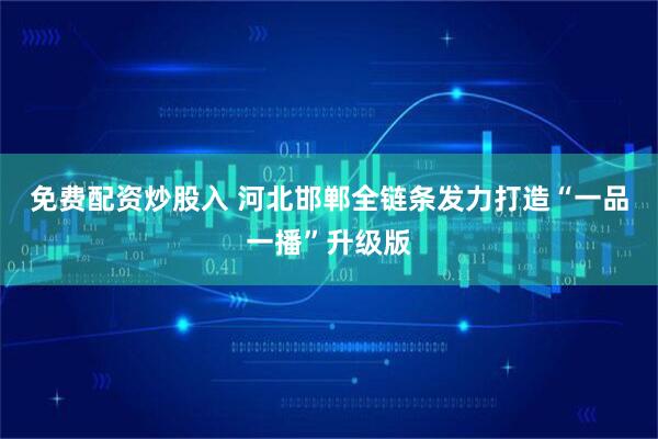 免费配资炒股入 河北邯郸全链条发力打造“一品一播”升级版
