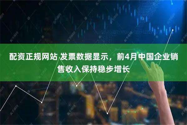 配资正规网站 发票数据显示，前4月中国企业销售收入保持稳步增长